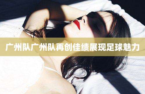 广州队广州队再创佳绩展现足球魅力