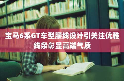 宝马6系GT车型腰线设计引关注优雅线条彰显高端气质