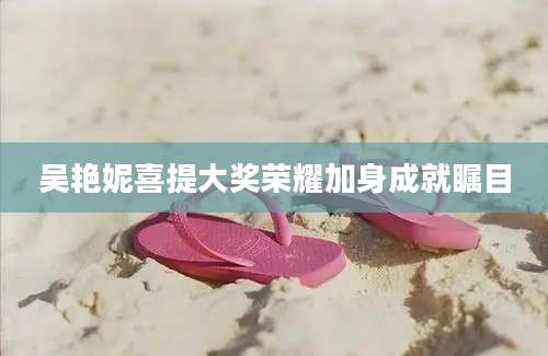 吴艳妮喜提大奖荣耀加身成就瞩目