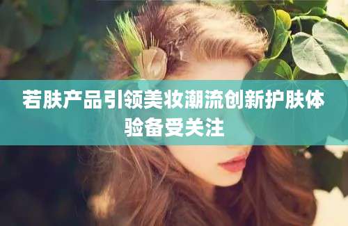 若肤产品引领美妆潮流创新护肤体验备受关注