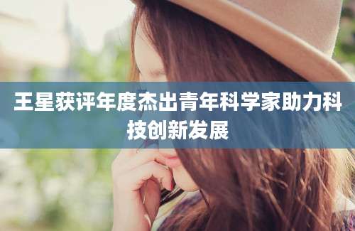 王星获评年度杰出青年科学家助力科技创新发展