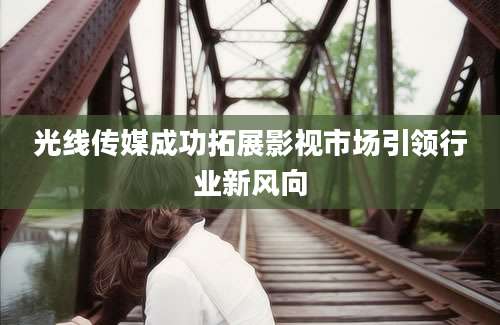 光线传媒成功拓展影视市场引领行业新风向
