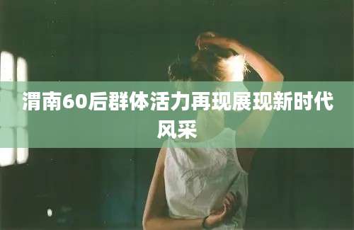 渭南60后群体活力再现展现新时代风采