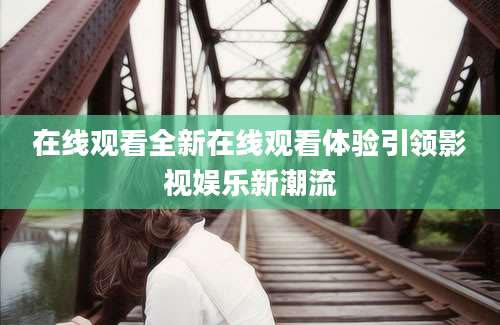 在线观看全新在线观看体验引领影视娱乐新潮流
