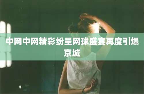 中网中网精彩纷呈网球盛宴再度引爆京城