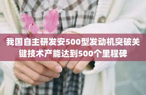 我国自主研发安500型发动机突破关键技术产能达到500个里程碑
