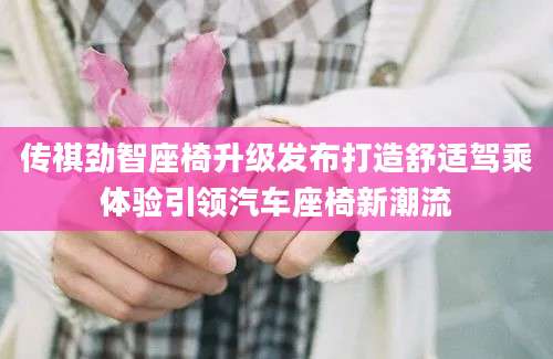 传祺劲智座椅升级发布打造舒适驾乘体验引领汽车座椅新潮流
