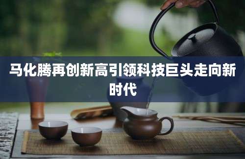 马化腾再创新高引领科技巨头走向新时代