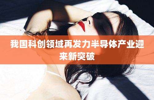 我国科创领域再发力半导体产业迎来新突破
