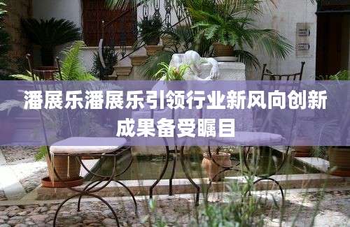潘展乐潘展乐引领行业新风向创新成果备受瞩目