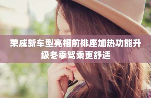 荣威新车型亮相前排座加热功能升级冬季驾乘更舒适
