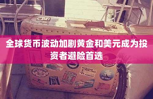 全球货币波动加剧黄金和美元成为投资者避险首选