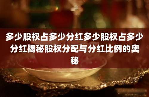 多少股权占多少分红多少股权占多少分红揭秘股权分配与分红比例的奥秘