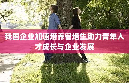 我国企业加速培养管培生助力青年人才成长与企业发展