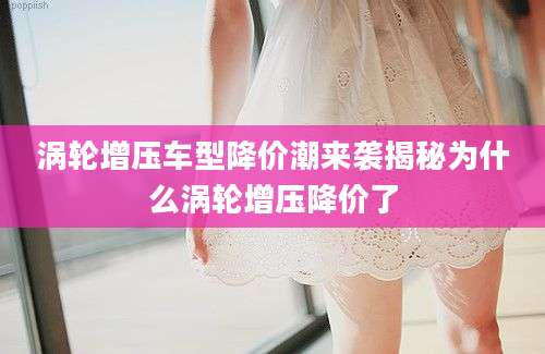 涡轮增压车型降价潮来袭揭秘为什么涡轮增压降价了