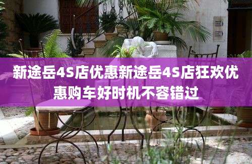 新途岳4S店优惠新途岳4S店狂欢优惠购车好时机不容错过