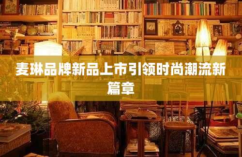 麦琳品牌新品上市引领时尚潮流新篇章