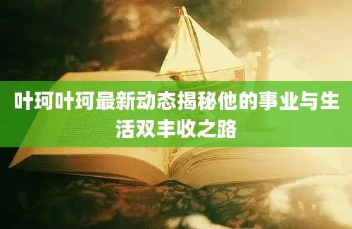 叶珂叶珂最新动态揭秘他的事业与生活双丰收之路