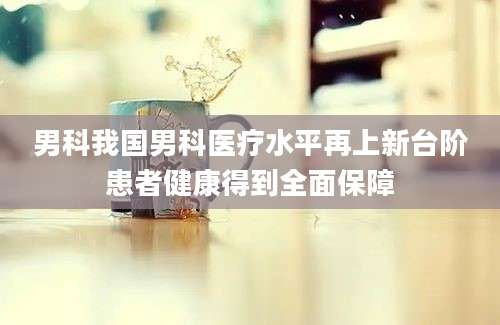 男科我国男科医疗水平再上新台阶患者健康得到全面保障