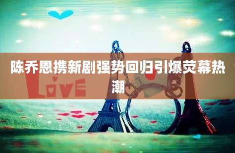 陈乔恩携新剧强势回归引爆荧幕热潮