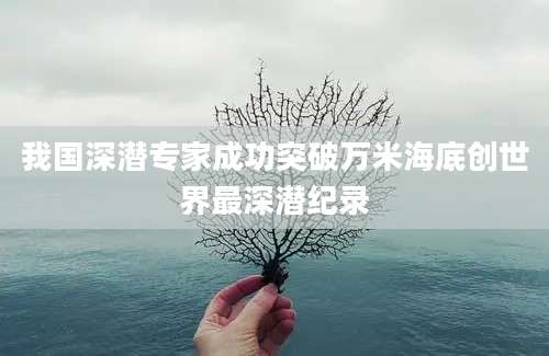 我国深潜专家成功突破万米海底创世界最深潜纪录