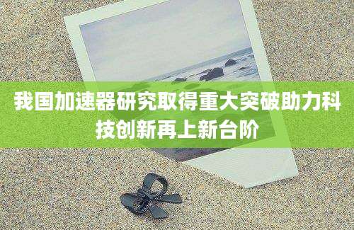我国加速器研究取得重大突破助力科技创新再上新台阶