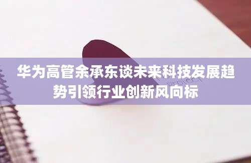 华为高管余承东谈未来科技发展趋势引领行业创新风向标