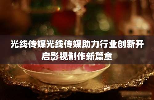 光线传媒光线传媒助力行业创新开启影视制作新篇章