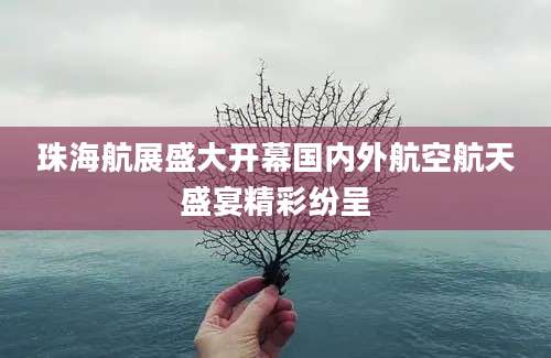 珠海航展盛大开幕国内外航空航天盛宴精彩纷呈