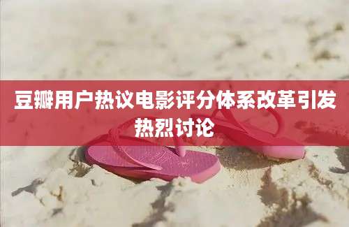 豆瓣用户热议电影评分体系改革引发热烈讨论