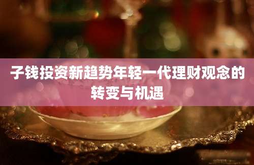 子钱投资新趋势年轻一代理财观念的转变与机遇