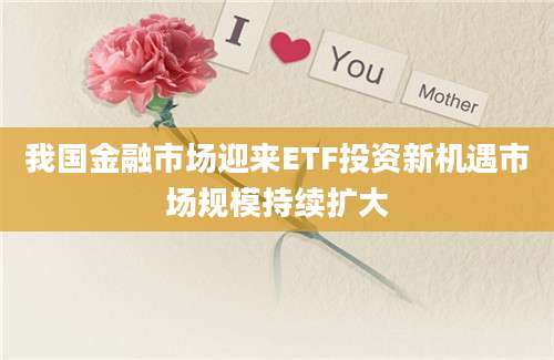 我国金融市场迎来ETF投资新机遇市场规模持续扩大