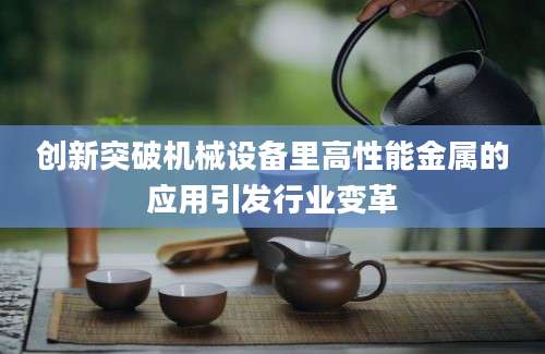 创新突破机械设备里高性能金属的应用引发行业变革