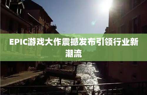 EPIC游戏大作震撼发布引领行业新潮流