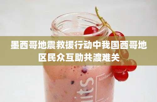 墨西哥地震救援行动中我国西哥地区民众互助共渡难关