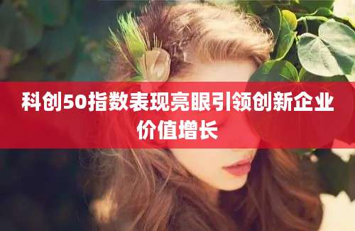 科创50指数表现亮眼引领创新企业价值增长