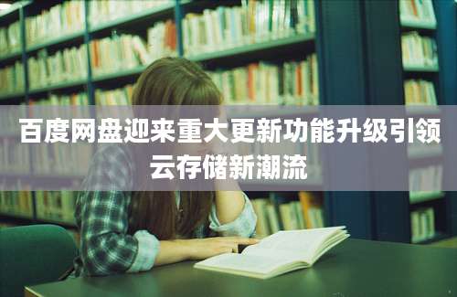 百度网盘迎来重大更新功能升级引领云存储新潮流
