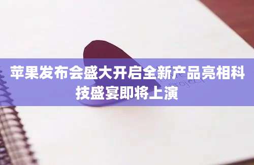 苹果发布会盛大开启全新产品亮相科技盛宴即将上演