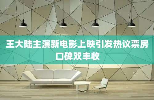 王大陆主演新电影上映引发热议票房口碑双丰收