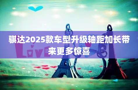 骐达2025款车型升级轴距加长带来更多惊喜