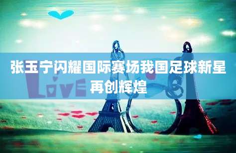 张玉宁闪耀国际赛场我国足球新星再创辉煌