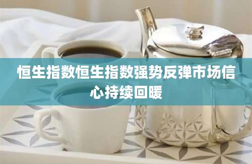 恒生指数恒生指数强势反弹市场信心持续回暖
