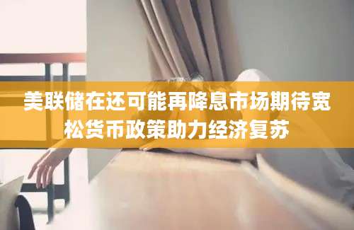 美联储在还可能再降息市场期待宽松货币政策助力经济复苏