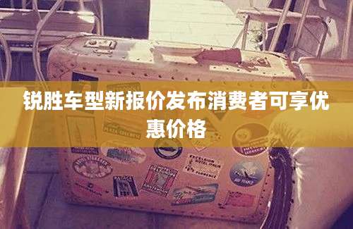 锐胜车型新报价发布消费者可享优惠价格