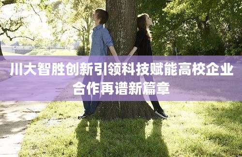 川大智胜创新引领科技赋能高校企业合作再谱新篇章