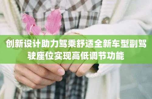 创新设计助力驾乘舒适全新车型副驾驶座位实现高低调节功能