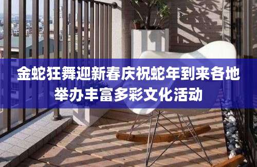 金蛇狂舞迎新春庆祝蛇年到来各地举办丰富多彩文化活动