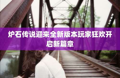 炉石传说迎来全新版本玩家狂欢开启新篇章