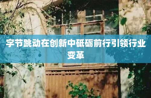 字节跳动在创新中砥砺前行引领行业变革
