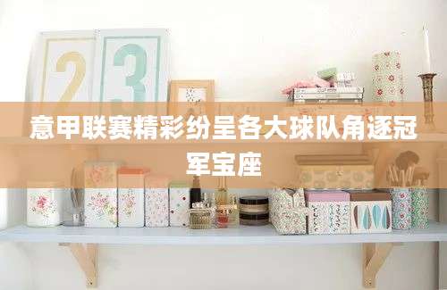 意甲联赛精彩纷呈各大球队角逐冠军宝座
